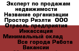 Эксперт по продажам недвижимости › Название организации ­ Простор-Риэлти, ООО › Отрасль предприятия ­ Инкассация › Минимальный оклад ­ 150 000 - Все города Работа » Вакансии   . Московская обл.,Бронницы г.